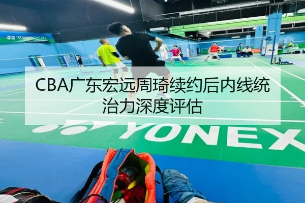 CBA广东宏远周琦续约后内线统治力深度评估