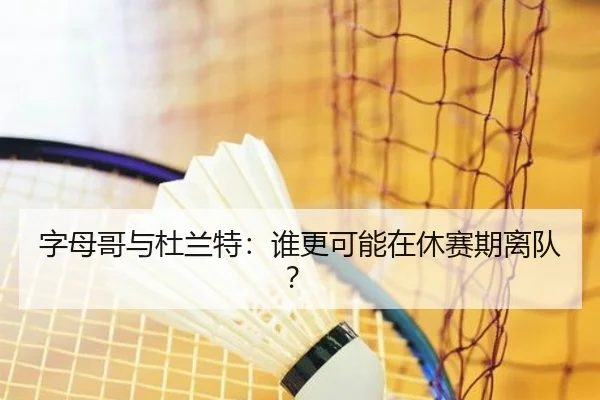 字母哥与杜兰特：谁更可能在休赛期离队？